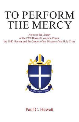 To Perform The Mercy: Notes on the Liturgy of the 1928 Book of Common Prayer, the 1940 Hymnal and the Canons of the Diocese of the Holy Cros - Paul C. Hewett