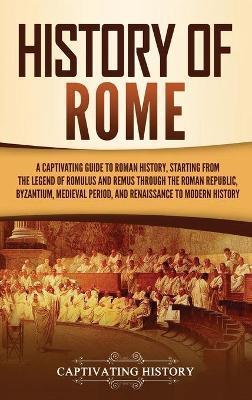 History of Rome: A Captivating Guide to Roman History, Starting from the Legend of Romulus and Remus through the Roman Republic, Byzant - Captivating History