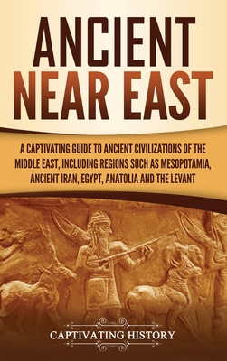 Ancient Near East: A Captivating Guide to Ancient Civilizations of the Middle East, Including Regions Such as Mesopotamia, Ancient Iran, - Captivating History