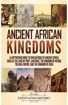 Ancient African Kingdoms: A Captivating Guide to Civilizations of Ancient Africa Such as the Land of Punt, Carthage, the Kingdom of Aksum, the M - Captivating History