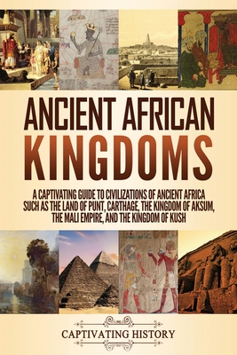Ancient African Kingdoms: A Captivating Guide to Civilizations of Ancient Africa Such as the Land of Punt, Carthage, the Kingdom of Aksum, the M - Captivating History