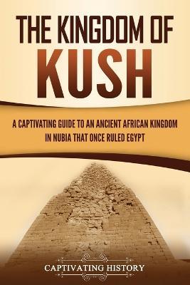The Kingdom of Kush: A Captivating Guide to an Ancient African Kingdom in Nubia That Once Ruled Egypt - Captivating History