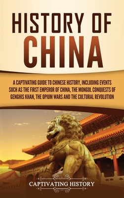 History of China: A Captivating Guide to Chinese History, Including Events Such as the First Emperor of China, the Mongol Conquests of G - Captivating History