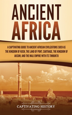 Ancient Africa: A Captivating Guide to Ancient African Civilizations, Such as the Kingdom of Kush, the Land of Punt, Carthage, the Kin - Captivating History
