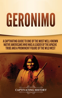 Geronimo: A Captivating Guide to One of the Most Well-Known Native Americans Who Was a Leader of the Apache Tribe and a Prominen - Captivating History