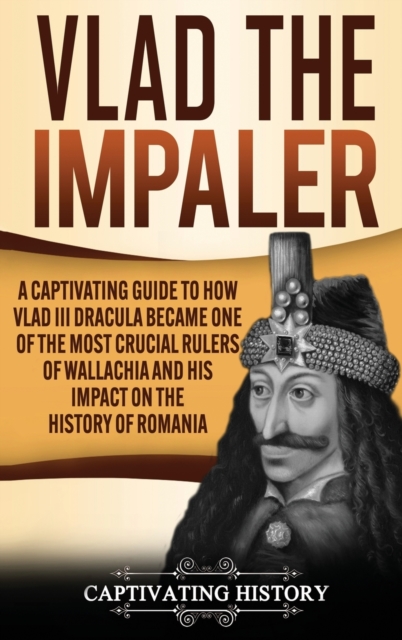 Vlad the Impaler: A Captivating Guide to How Vlad III Dracula Became One of the Most Crucial Rulers of Wallachia and His Impact on the H - Captivating History