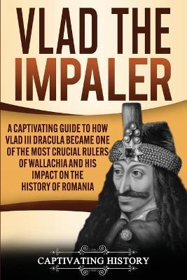 Vlad the Impaler: A Captivating Guide to How Vlad III Dracula Became One of the Most Crucial Rulers of Wallachia and His Impact on the H - Captivating History