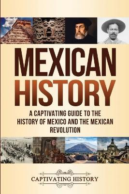 Mexican History: A Captivating Guide to the History of Mexico and the Mexican Revolution - Captivating History