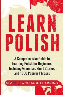 Learn Polish: A Comprehensive Guide to Learning Polish for Beginners, Including Grammar, Short Stories and 1000 Popular Phrases - Simple Language Learning