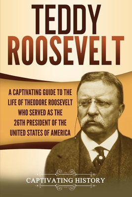 Teddy Roosevelt: A Captivating Guide to the Life of Theodore Roosevelt Who Served as the 26th President of the United States of America - Captivating History