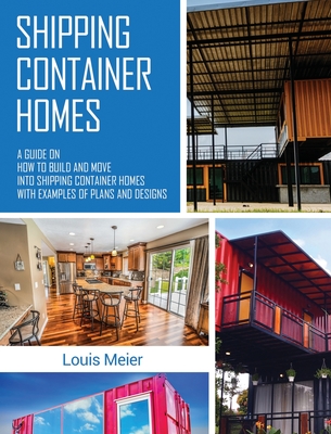 Shipping Container Homes: A Guide on How to Build and Move into Shipping Container Homes with Examples of Plans and Designs - Louis Meier