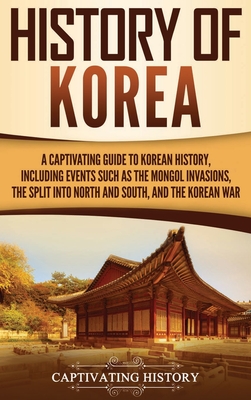 History of Korea: A Captivating Guide to Korean History, Including Events Such as the Mongol Invasions, the Split into North and South, - Captivating History