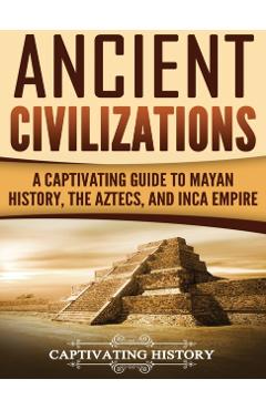 Ancient Civilizations: A Captivating Guide to Mayan History, the Aztecs, and Inca Empire - Captivating History