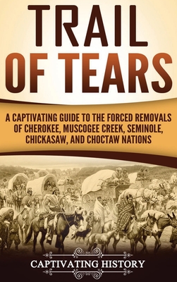 Trail of Tears: A Captivating Guide to the Forced Removals of Cherokee, Muscogee Creek, Seminole, Chickasaw, and Choctaw nations - Captivating History
