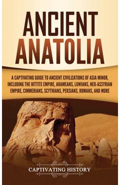 Poza produsului Ancient Anatolia: A Captivating Guide to Ancient Civilizations of Asia Minor, Including the Hittite Empire, Arameans, Luwians, Neo-Assyr - Captivating History