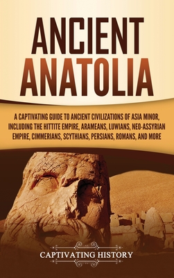Ancient Anatolia: A Captivating Guide to Ancient Civilizations of Asia Minor, Including the Hittite Empire, Arameans, Luwians, Neo-Assyr - Captivating History