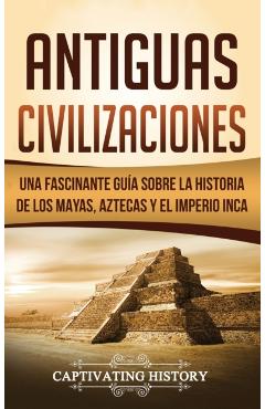 Antiguas Civilizaciones: Una Fascinante Gua sobre la Historia de los Mayas, Aztecas y el Imperio Inca - Captivating History