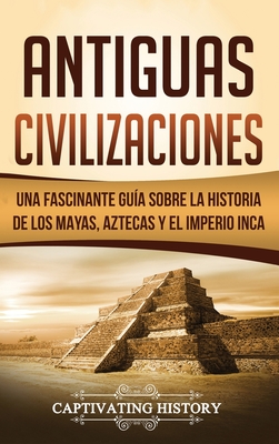 Antiguas Civilizaciones: Una Fascinante Gu�a sobre la Historia de los Mayas, Aztecas y el Imperio Inca - Captivating History