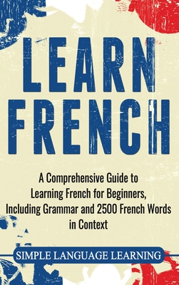 Learn French: A Comprehensive Guide to Learning French for Beginners, Including Grammar and 2500 French Words in Context - Simple Language Learning