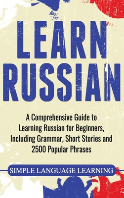 Learn Russian: A Comprehensive Guide to Learning Russian for Beginners, Including Grammar, Short Stories and 2500 Popular Phrases - Simple Language Learning