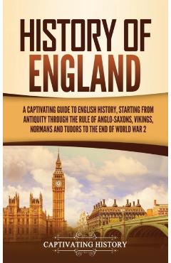 History of England: A Captivating Guide to English History, Starting from Antiquity through the Rule of the Anglo-Saxons, Vikings, Normans - Captivating History