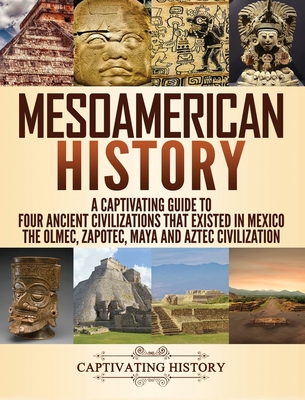 Mesoamerican History: A Captivating Guide to Four Ancient Civilizations that Existed in Mexico - The Olmec, Zapotec, Maya and Aztec Civiliza - Captivating History