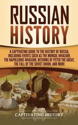 Russian History: A Captivating Guide to the History of Russia, Including Events Such as the Mongol Invasion, the Napoleonic Invasion, R - Captivating History