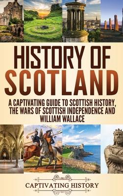 History of Scotland: A Captivating Guide to Scottish History, the Wars of Scottish Independence and William Wallace - Captivating History