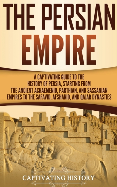 The Persian Empire: A Captivating Guide to the History of Persia, Starting from the Ancient Achaemenid, Parthian, and Sassanian Empires to - Captivating History