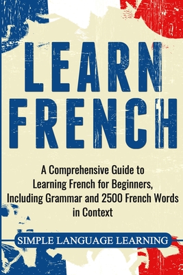 Learn French: A Comprehensive Guide to Learning French for Beginners, Including Grammar and 2500 French Words in Context - Simple Language Learning