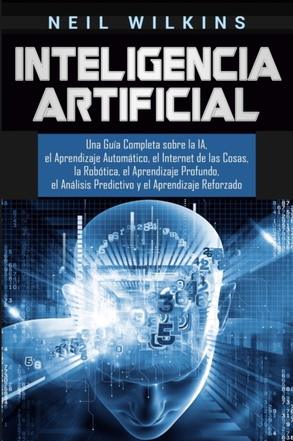 Inteligencia Artificial: Una Gu�a Completa sobre la IA, el Aprendizaje Autom�tico, el Internet de las Cosas, la Rob�tica, el Aprendizaje Profun - Neil Wilkins