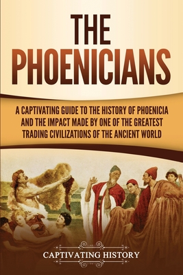 The Phoenicians: A Captivating Guide to the History of Phoenicia and the Impact Made by One of the Greatest Trading Civilizations of th - Captivating History