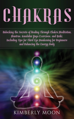 Chakras: Unlocking the Secrets of Healing Through Chakra Meditation, Mantras, Kundalini Yoga Exercises, and Reiki, Including Ti - Kimberly Moon