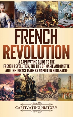 French Revolution: A Captivating Guide to the French Revolution, the Life of Marie Antoinette and the Impact Made by Napoleon Bonaparte - Captivating History
