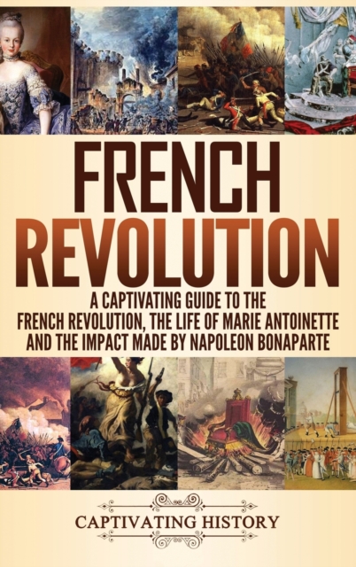 French Revolution: A Captivating Guide to the French Revolution, the Life of Marie Antoinette and the Impact Made by Napoleon Bonaparte - Captivating History
