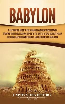 Babylon: A Captivating Guide to the Kingdom in Ancient Mesopotamia, Starting from the Akkadian Empire to the Battle of Opis Aga - Captivating History