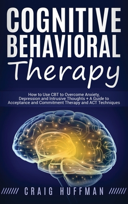 Cognitive Behavioral Therapy: How to Use CBT to Overcome Anxiety, Depression and Intrusive Thoughts + A Guide to Acceptance and Commitment Therapy a - Craig Huffman