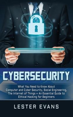Cybersecurity: What You Need to Know About Computer and Cyber Security, Social Engineering, The Internet of Things + An Essential Gui - Lester Evans