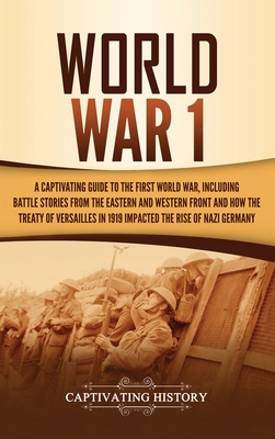 World War 1: A Captivating Guide to the First World War, Including Battle Stories from the Eastern and Western Front and How the Tr - Captivating History