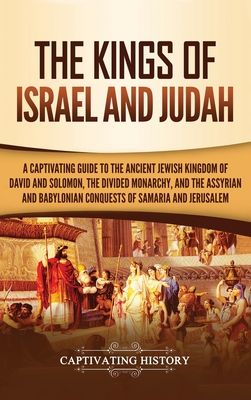 The Kings of Israel and Judah: A Captivating Guide to the Ancient Jewish Kingdom of David and Solomon, the Divided Monarchy, and the Assyrian and Bab - Captivating History