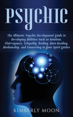 Psychic: The Ultimate Psychic Development Guide to Developing Abilities Such as Intuition, Clairvoyance, Telepathy, Healing, Au - Kimberly Moon