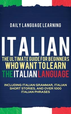 Italian: The Ultimate Guide for Beginners Who Want to Learn the Italian Language, Including Italian Grammar, Italian Short Stor - Daily Language Learning