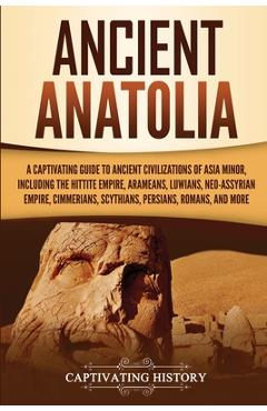 Coperta cărții 'Ancient Anatolia: A Captivating Guide to Ancient Civilizations of Asia Minor, Including the Hittite Empire, Arameans,'
