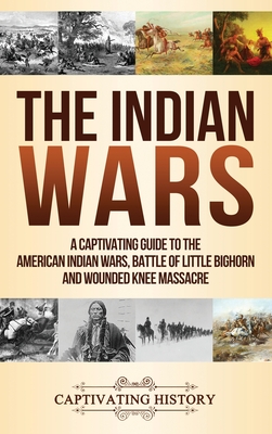 The Indian Wars: A Captivating Guide to the American Indian Wars, Battle of Little Bighorn and Wounded Knee Massacre - Captivating History
