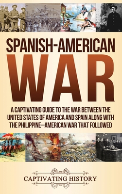 Spanish-American War: A Captivating Guide to the War Between the United States of America and Spain along with The Philippine-American War t - Captivating History