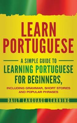 Learn Portuguese: A Simple Guide to Learning Portuguese for Beginners, Including Grammar, Short Stories and Popular Phrases - Daily Language Learning