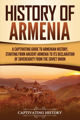 History of Armenia: A Captivating Guide to Armenian History, Starting from Ancient Armenia to Its Declaration of Sovereignty from the Sovi - Captivating History