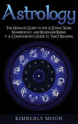 Astrology: The Ultimate Guide to the 12 Zodiac Signs, Numerology, and Kundalini Rising + A Comprehensive Guide to Tarot Reading - Kimberly Moon