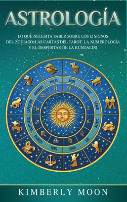 Astrolog�a: Lo que necesita saber sobre los 12 signos del Zodiaco, las cartas del tarot, la numerolog�a y el despertar de la kunda - Kimberly Moon