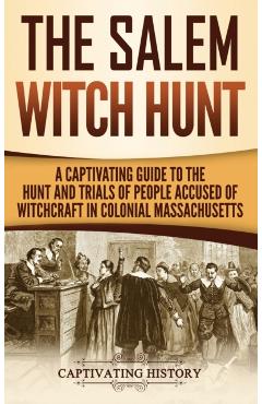 The Salem Witch Hunt: A Captivating Guide to the Hunt and Trials of People Accused of Witchcraft in Colonial Massachusetts - Captivating History